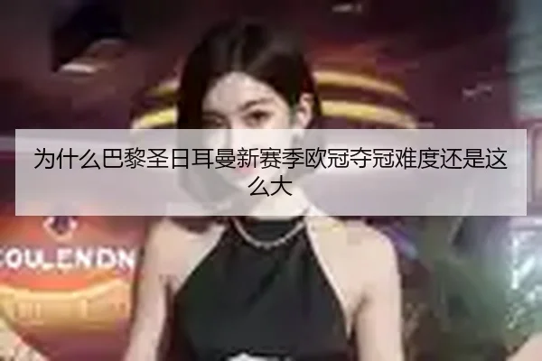 为什么巴黎圣日耳曼新赛季欧冠夺冠难度还是这么大