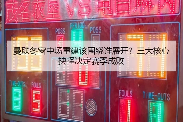 曼联冬窗中场重建该围绕谁展开？三大核心抉择决定赛季成败