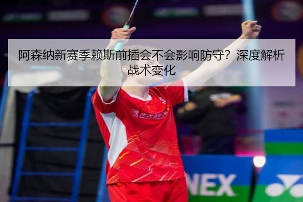 阿森纳新赛季赖斯前插会不会影响防守？深度解析战术变化