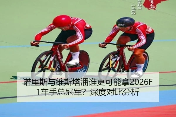 诺里斯与维斯塔潘谁更可能拿2026F1车手总冠军？深度对比分析