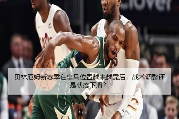贝林厄姆新赛季在皇马位置越来越靠后，战术调整还是状态下滑？