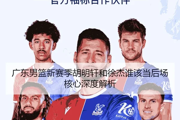 广东男篮新赛季胡明轩和徐杰谁该当后场核心深度解析