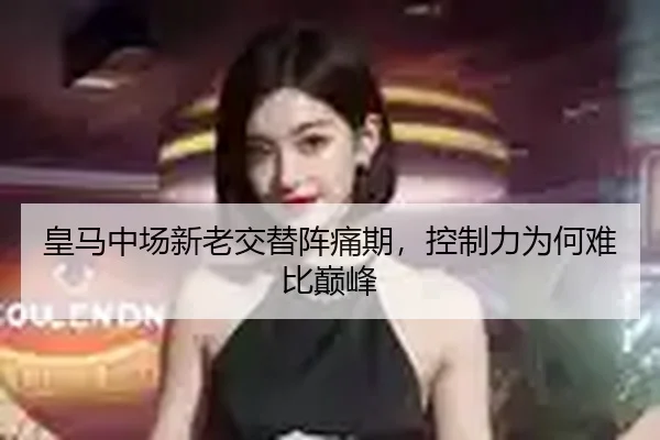 皇马中场新老交替阵痛期，控制力为何难比巅峰