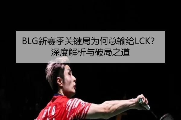 BLG新赛季关键局为何总输给LCK？深度解析与破局之道