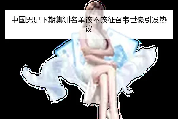 中国男足下期集训名单该不该征召韦世豪引发热议